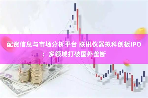 配资信息与市场分析平台 联讯仪器拟科创板IPO：多领域打破国外垄断