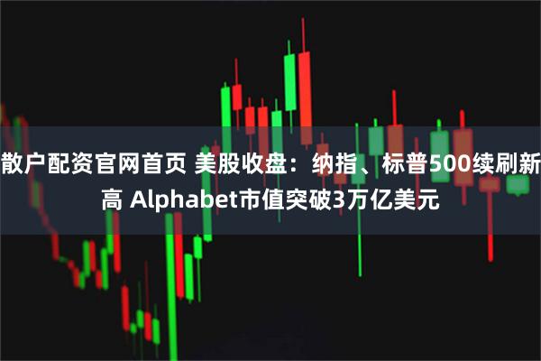 散户配资官网首页 美股收盘：纳指、标普500续刷新高 Alphabet市值突破3万亿美元