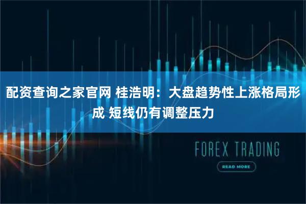 配资查询之家官网 桂浩明：大盘趋势性上涨格局形成 短线仍有调整压力