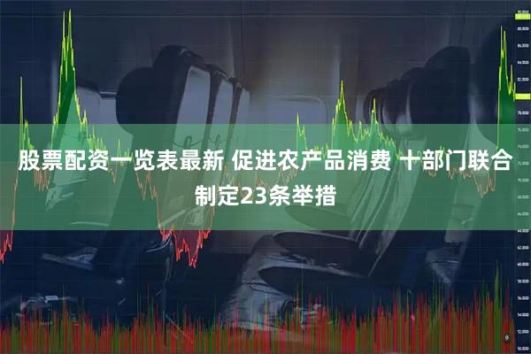 股票配资一览表最新 促进农产品消费 十部门联合制定23条举措