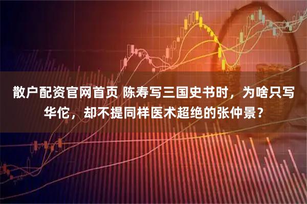 散户配资官网首页 陈寿写三国史书时，为啥只写华佗，却不提同样医术超绝的张仲景？