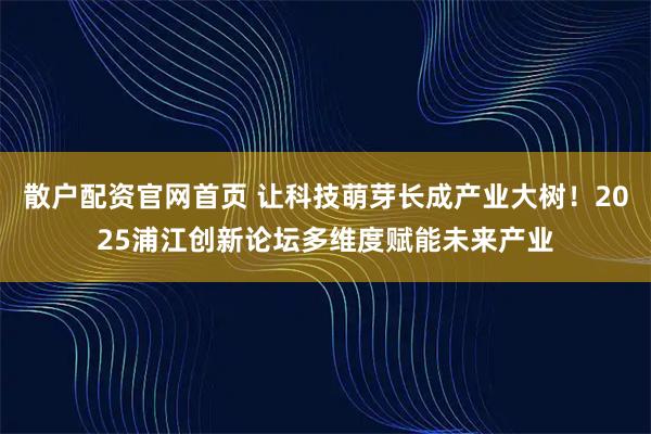散户配资官网首页 让科技萌芽长成产业大树！2025浦江创新论坛多维度赋能未来产业