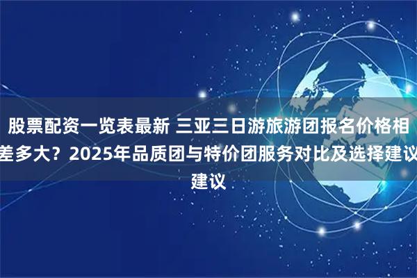 股票配资一览表最新 三亚三日游旅游团报名价格相差多大？2025年品质团与特价团服务对比及选择建议
