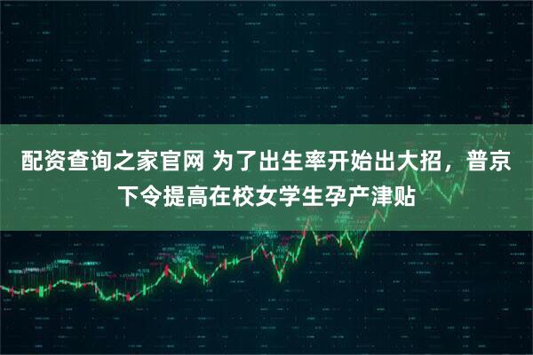 配资查询之家官网 为了出生率开始出大招，普京下令提高在校女学生孕产津贴