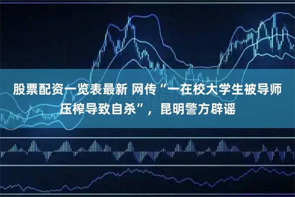 股票配资一览表最新 网传“一在校大学生被导师压榨导致自杀”，昆明警方辟谣
