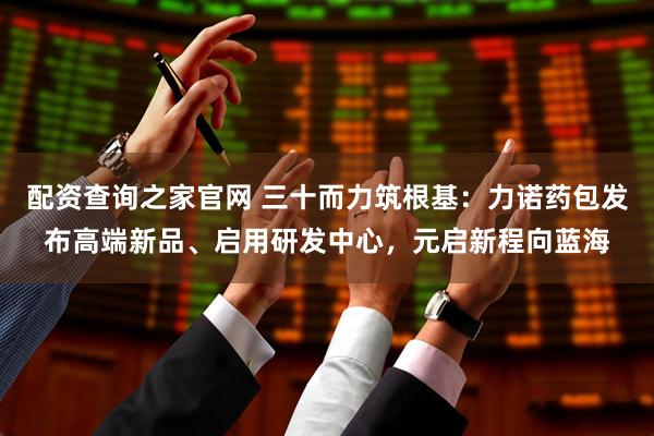 配资查询之家官网 三十而力筑根基：力诺药包发布高端新品、启用研发中心，元启新程向蓝海
