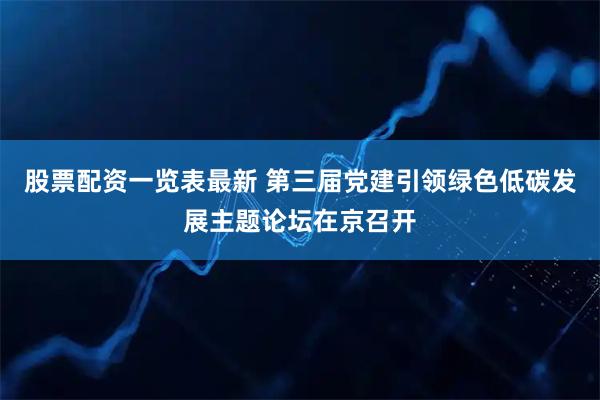 股票配资一览表最新 第三届党建引领绿色低碳发展主题论坛在京召开