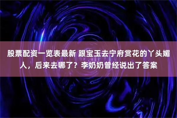 股票配资一览表最新 跟宝玉去宁府赏花的丫头媚人，后来去哪了？李奶奶曾经说出了答案