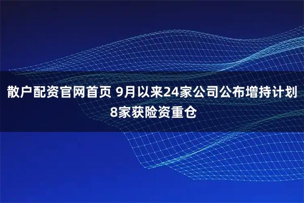 散户配资官网首页 9月以来24家公司公布增持计划 8家获险资重仓