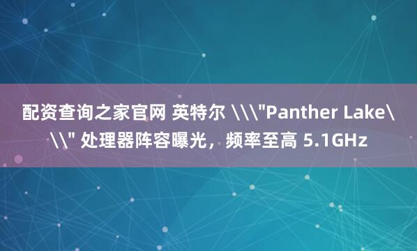 配资查询之家官网 英特尔 \＂Panther Lake\＂ 处理器阵容曝光，频率至高 5.1GHz