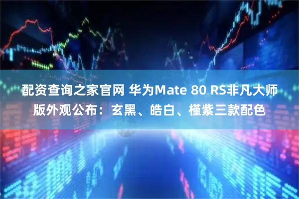 配资查询之家官网 华为Mate 80 RS非凡大师版外观公布：玄黑、皓白、槿紫三款配色