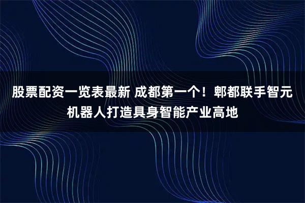 股票配资一览表最新 成都第一个！郫都联手智元机器人打造具身智能产业高地