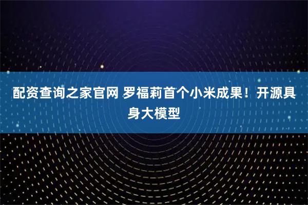 配资查询之家官网 罗福莉首个小米成果！开源具身大模型