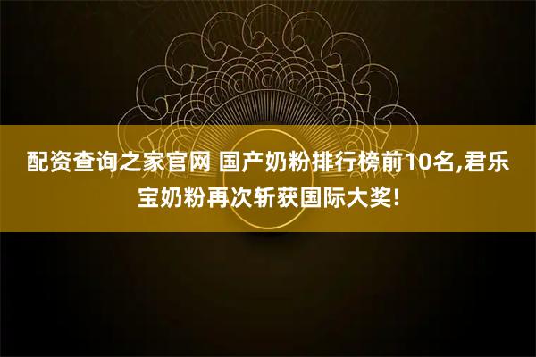 配资查询之家官网 国产奶粉排行榜前10名,君乐宝奶粉再次斩获国际大奖!