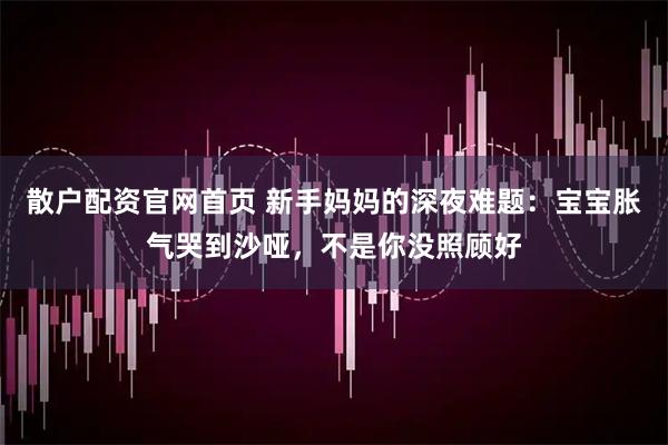 散户配资官网首页 新手妈妈的深夜难题：宝宝胀气哭到沙哑，不是你没照顾好