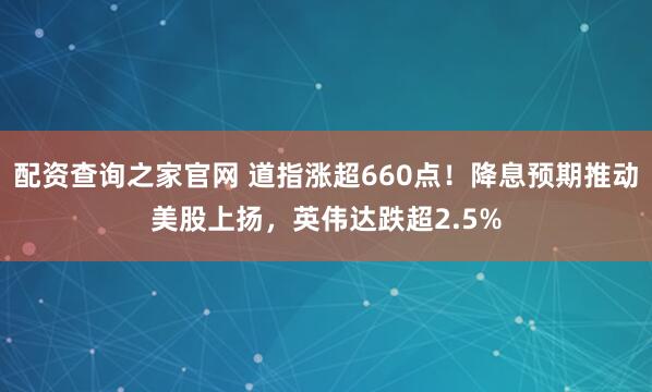 配资查询之家官网 道指涨超660点！降息预期推动美股上扬，英伟达跌超2.5%