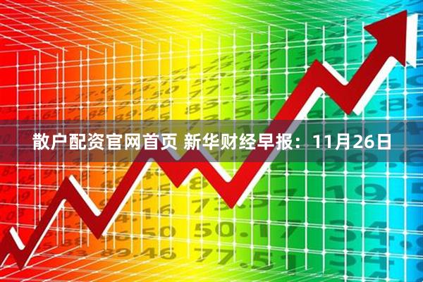 散户配资官网首页 新华财经早报：11月26日
