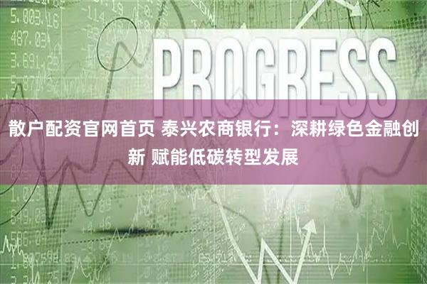 散户配资官网首页 泰兴农商银行：深耕绿色金融创新 赋能低碳转型发展