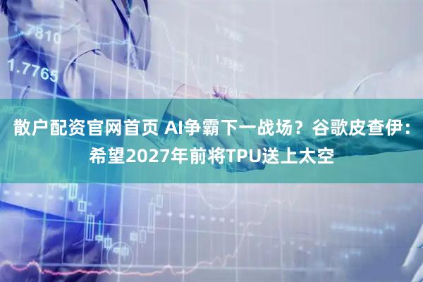 散户配资官网首页 AI争霸下一战场？谷歌皮查伊：希望2027年前将TPU送上太空