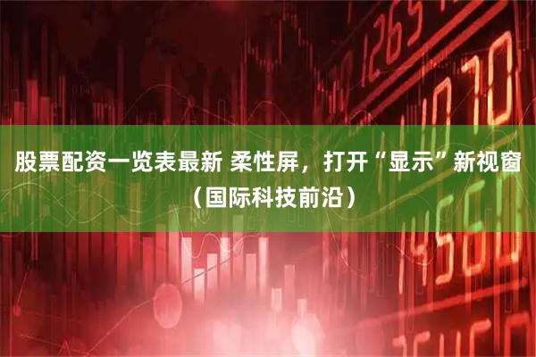 股票配资一览表最新 柔性屏，打开“显示”新视窗（国际科技前沿）