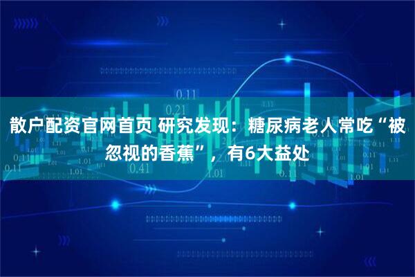 散户配资官网首页 研究发现：糖尿病老人常吃“被忽视的香蕉”，有6大益处