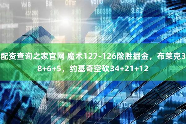 配资查询之家官网 魔术127-126险胜掘金，布莱克38+6+5，约基奇空砍34+21+12