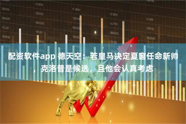 配资软件app 德天空：若皇马决定夏窗任命新帅，克洛普是候选，且他会认真考虑