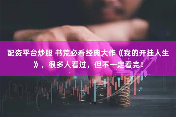 配资平台炒股 书荒必看经典大作《我的开挂人生》，很多人看过，但不一定看完！