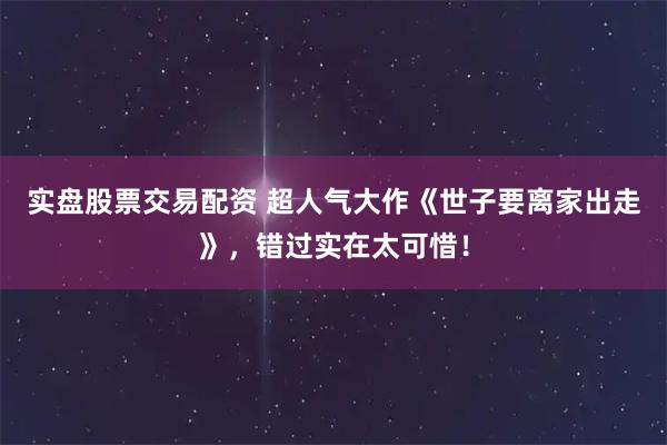 实盘股票交易配资 超人气大作《世子要离家出走》，错过实在太可惜！
