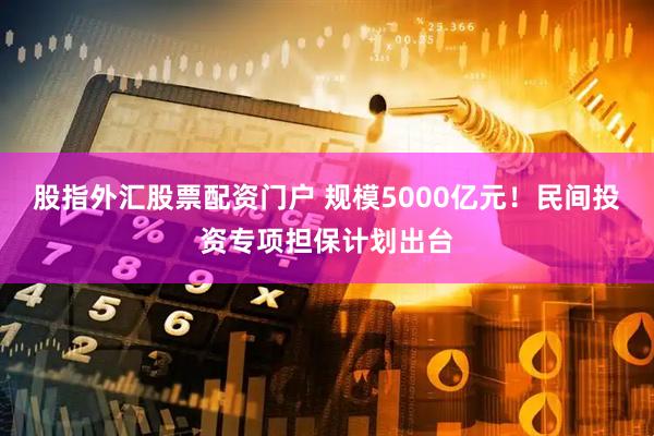 股指外汇股票配资门户 规模5000亿元！民间投资专项担保计划出台