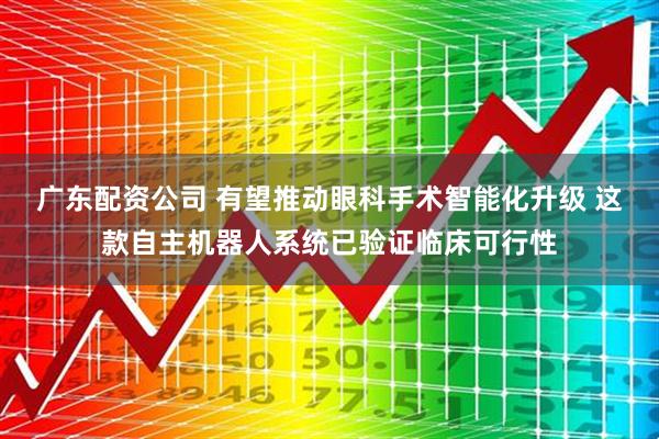 广东配资公司 有望推动眼科手术智能化升级 这款自主机器人系统已验证临床可行性