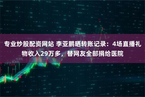 专业炒股配资网站 李亚鹏晒转账记录：4场直播礼物收入29万多，替网友全部捐给医院