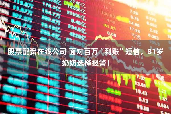 股票配资在线公司 面对百万“到账”短信，81岁奶奶选择报警！