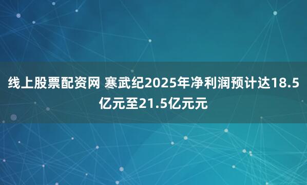 线上股票配资网 寒武纪2025年净利润预计达18.5亿元至21.5亿元元