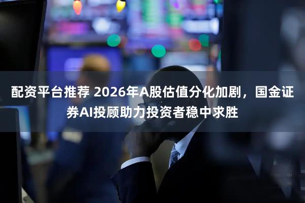 配资平台推荐 2026年A股估值分化加剧，国金证券AI投顾助力投资者稳中求胜