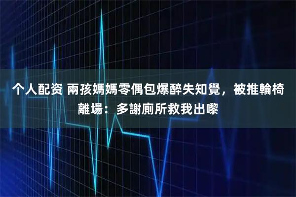 个人配资 兩孩媽媽零偶包爆醉失知覺，被推輪椅離場：多謝廁所救我出嚟