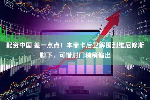 配资中国 差一点点！本菲卡后卫解围到维尼修斯脚下，可惜射门稍稍偏出