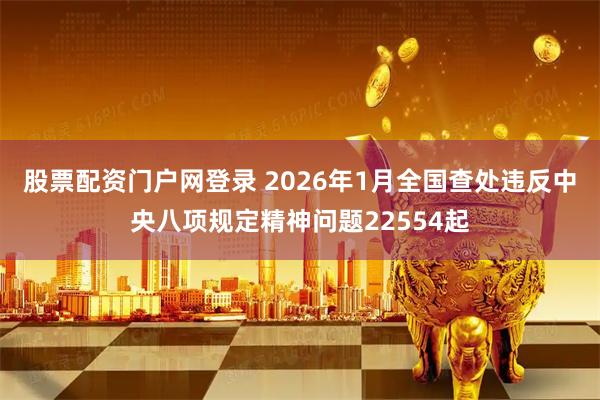 股票配资门户网登录 2026年1月全国查处违反中央八项规定精神问题22554起
