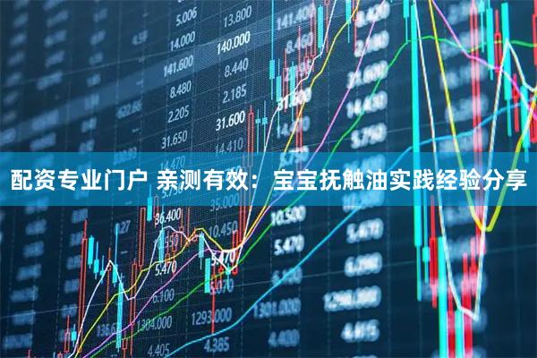 配资专业门户 亲测有效：宝宝抚触油实践经验分享