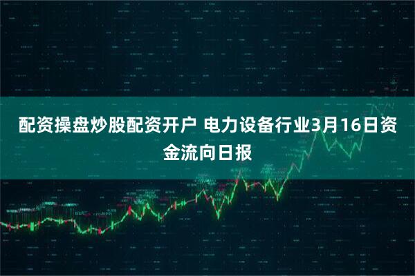 配资操盘炒股配资开户 电力设备行业3月16日资金流向日报