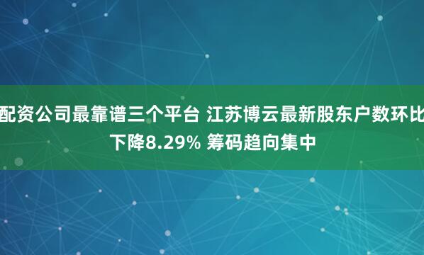 配资公司最靠谱三个平台 江苏博云最新股东户数环比下降8.29% 筹码趋向集中