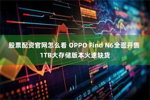 股票配资官网怎么看 OPPO Find N6全面开售 1TB大存储版本火速缺货