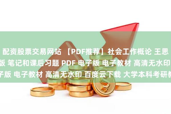 配资股票交易网站 【PDF推荐】社会工作概论 王思斌 第四版 教材+第二版 笔记和课后习题 PDF 电子版 电子教材 高清无水印 百度云下载 大学本科考研教材