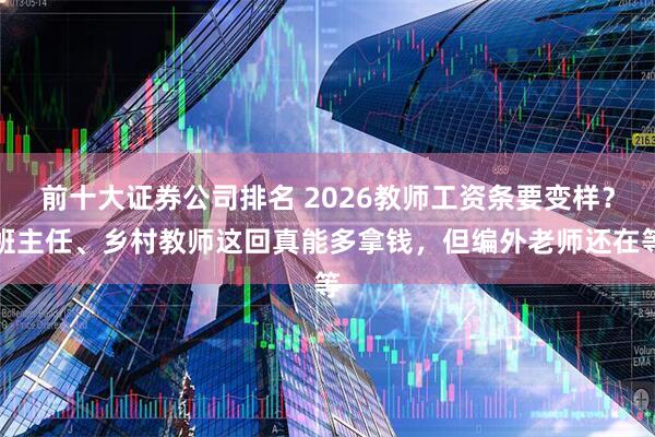 前十大证券公司排名 2026教师工资条要变样？班主任、乡村教师这回真能多拿钱，但编外老师还在等