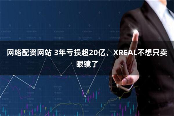 网络配资网站 3年亏损超20亿，XREAL不想只卖眼镜了