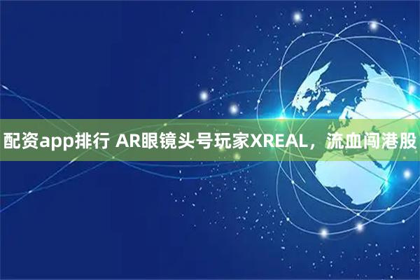 配资app排行 AR眼镜头号玩家XREAL，流血闯港股