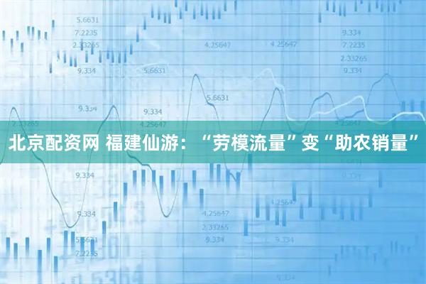 北京配资网 福建仙游：“劳模流量”变“助农销量”