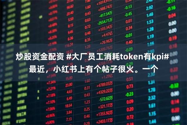 炒股资金配资 #大厂员工消耗token有kpi# 最近，小红书上有个帖子很火。一个