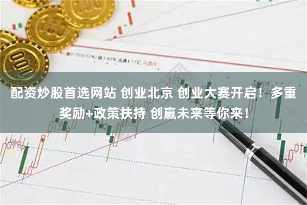 配资炒股首选网站 创业北京 创业大赛开启！多重奖励+政策扶持 创赢未来等你来！