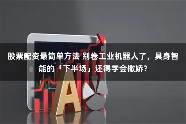 股票配资最简单方法 别卷工业机器人了，具身智能的「下半场」还得学会撒娇？